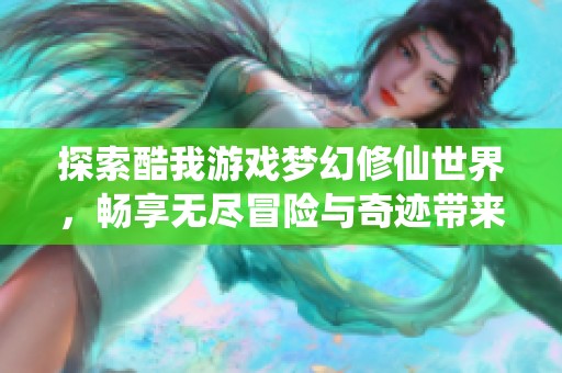 探索酷我游戏梦幻修仙世界，畅享无尽冒险与奇迹带来的仙侠魅力与乐趣