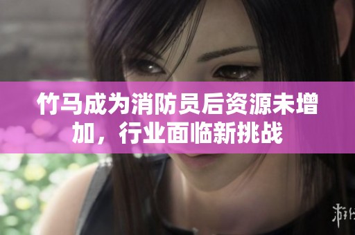 竹马成为消防员后资源未增加，行业面临新挑战