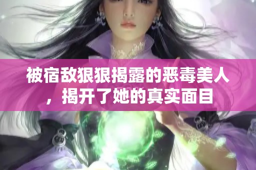 被宿敌狠狠揭露的恶毒美人，揭开了她的真实面目