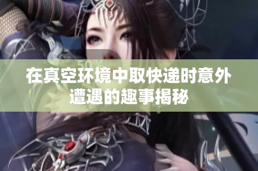 在真空环境中取快递时意外遭遇的趣事揭秘