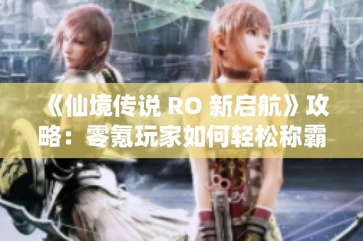《仙境传说 RO 新启航》攻略：零氪玩家如何轻松称霸各职业秘籍解析