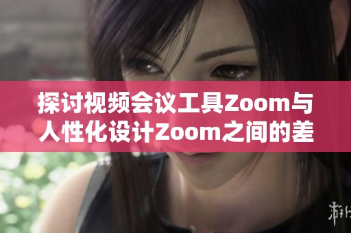 探讨视频会议工具Zoom与人性化设计Zoom之间的差异