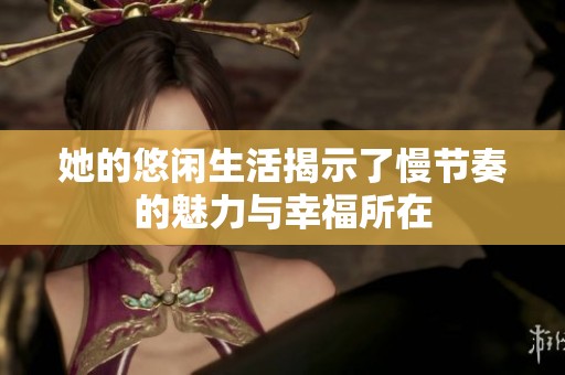 她的悠闲生活揭示了慢节奏的魅力与幸福所在