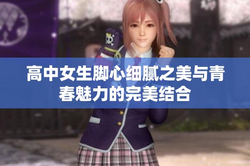 高中女生脚心细腻之美与青春魅力的完美结合