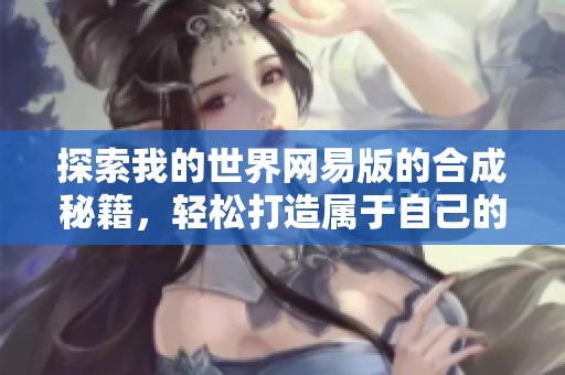 探索我的世界网易版的合成秘籍，轻松打造属于自己的独特世界和精彩冒险！