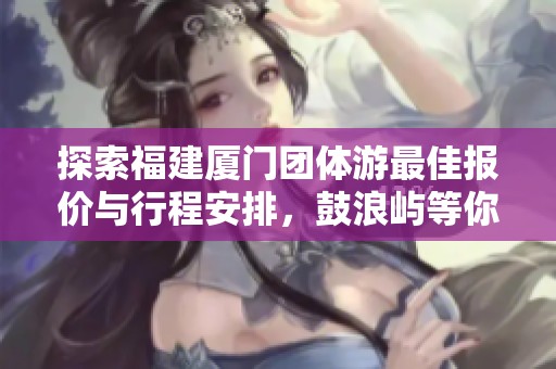 探索福建厦门团体游最佳报价与行程安排，鼓浪屿等你来发现的精彩攻略！