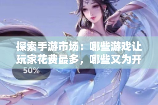 探索手游市场：哪些游戏让玩家花费最多，哪些又为开发者带来最大收益