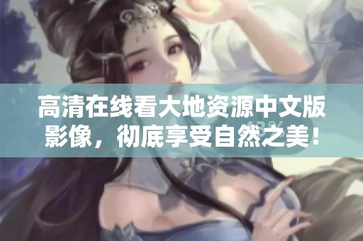 高清在线看大地资源中文版影像，彻底享受自然之美！
