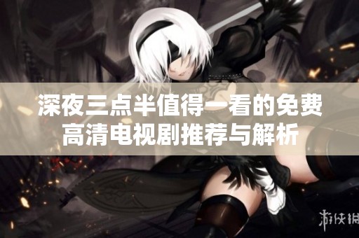 深夜三点半值得一看的免费高清电视剧推荐与解析