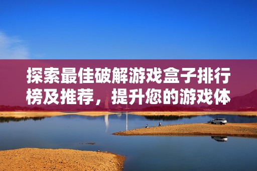 探索最佳破解游戏盒子排行榜及推荐，提升您的游戏体验与畅玩乐趣