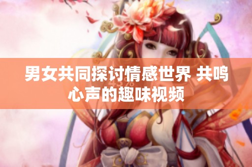 男女共同探讨情感世界 共鸣心声的趣味视频
