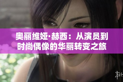 奥丽维娅·赫西：从演员到时尚偶像的华丽转变之旅