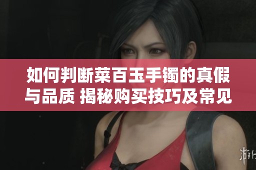 如何判断菜百玉手镯的真假与品质 揭秘购买技巧及常见问题解答