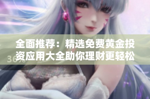 全面推荐：精选免费黄金投资应用大全助你理财更轻松