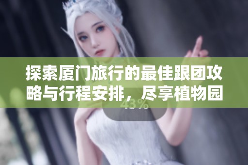 探索厦门旅行的最佳跟团攻略与行程安排，尽享植物园、景点与建筑之美！