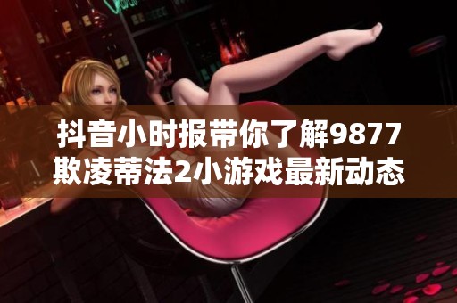 抖音小时报带你了解9877欺凌蒂法2小游戏最新动态与社会影响分析