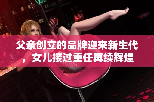 父亲创立的品牌迎来新生代，女儿接过重任再续辉煌