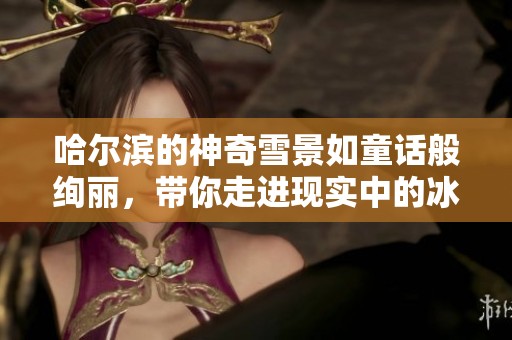 哈尔滨的神奇雪景如童话般绚丽，带你走进现实中的冰雪奇境与狗熊岭之美。
