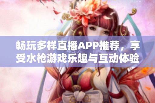 畅玩多样直播APP推荐，享受水枪游戏乐趣与互动体验