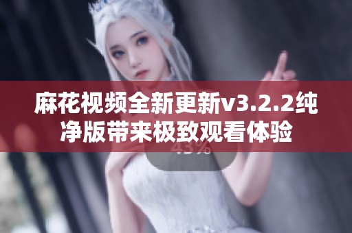 麻花视频全新更新v3.2.2纯净版带来极致观看体验