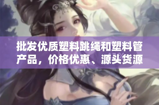批发优质塑料跳绳和塑料管产品，价格优惠、源头货源，满足各种运动需求和健身场所使用