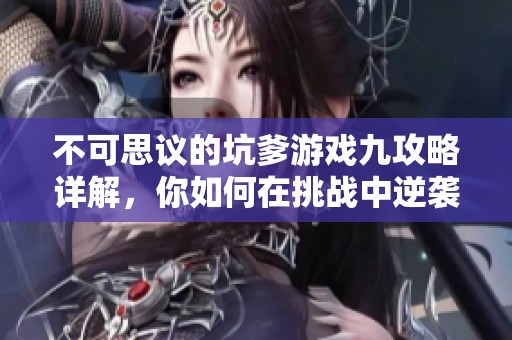 不可思议的坑爹游戏九攻略详解，你如何在挑战中逆袭他人并取得胜利