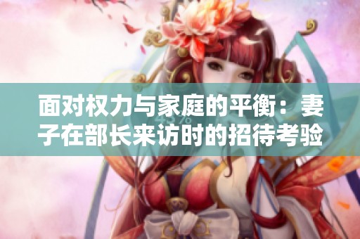 面对权力与家庭的平衡：妻子在部长来访时的招待考验