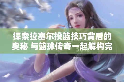 探索拉塞尔投篮技巧背后的奥秘 与篮球传奇一起解构完美投篮的标准