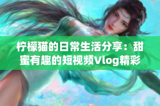 柠檬猫的日常生活分享：甜蜜有趣的短视频Vlog精彩时刻