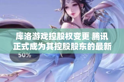 库洛游戏控股权变更 腾讯正式成为其控股股东的最新发展动态