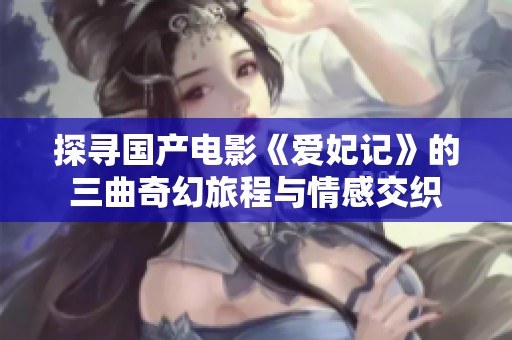 探寻国产电影《爱妃记》的三曲奇幻旅程与情感交织