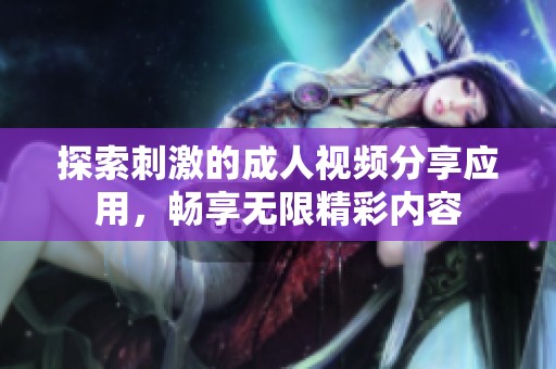 探索刺激的成人视频分享应用，畅享无限精彩内容