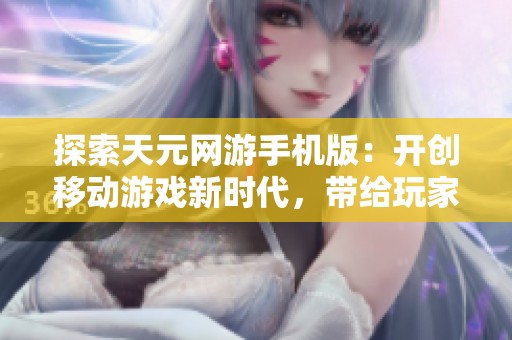 探索天元网游手机版：开创移动游戏新时代，带给玩家全新的畅玩体验与乐趣