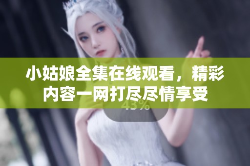 小姑娘全集在线观看，精彩内容一网打尽尽情享受