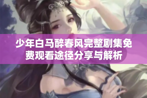 少年白马醉春风完整剧集免费观看途径分享与解析