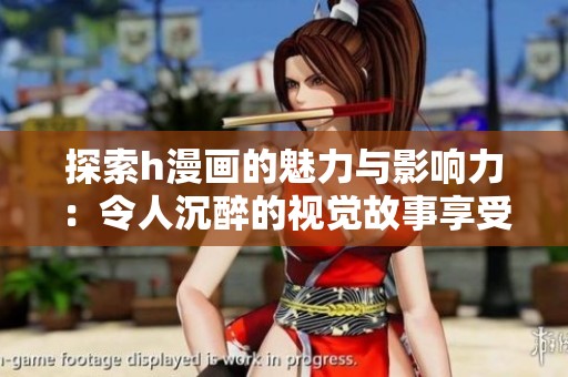 探索h漫画的魅力与影响力：令人沉醉的视觉故事享受
