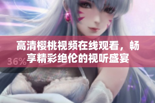 高清樱桃视频在线观看，畅享精彩绝伦的视听盛宴