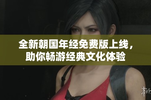 全新朝国年经免费版上线，助你畅游经典文化体验