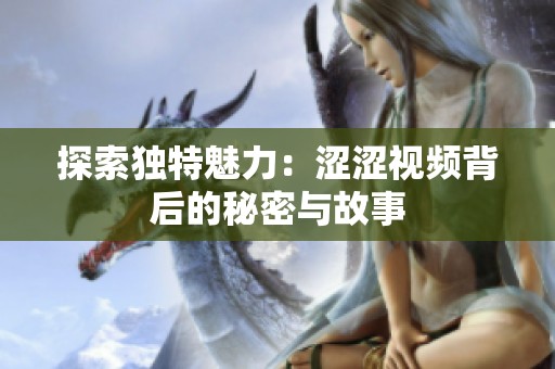 探索独特魅力：涩涩视频背后的秘密与故事