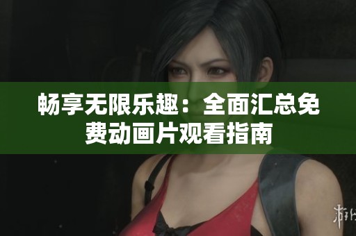 畅享无限乐趣：全面汇总免费动画片观看指南