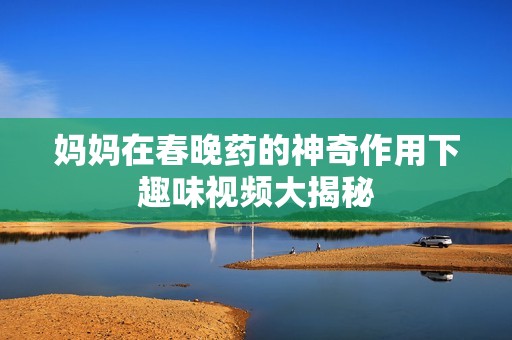 妈妈在春晚药的神奇作用下趣味视频大揭秘
