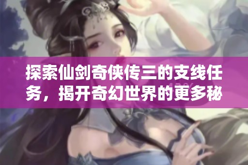 探索仙剑奇侠传三的支线任务，揭开奇幻世界的更多秘密与挑战