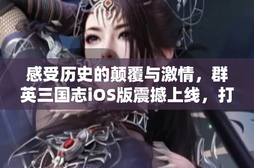 感受历史的颠覆与激情，群英三国志iOS版震撼上线，打造属于你的传奇征程！