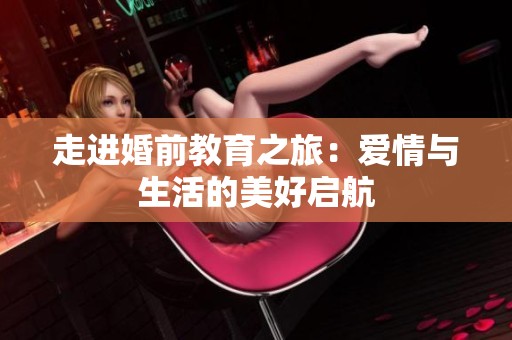 走进婚前教育之旅：爱情与生活的美好启航