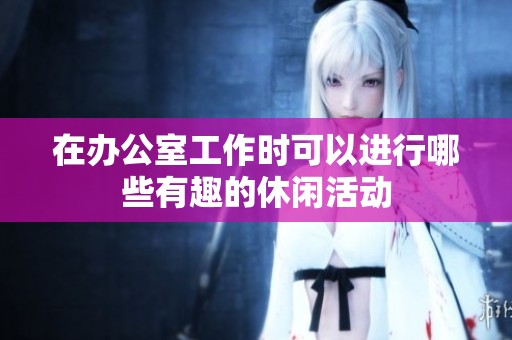 在办公室工作时可以进行哪些有趣的休闲活动