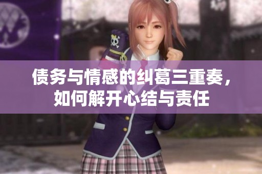 债务与情感的纠葛三重奏，如何解开心结与责任