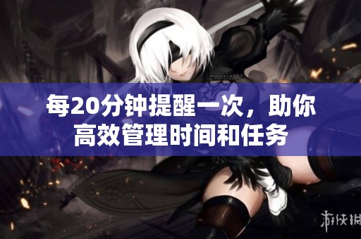 每20分钟提醒一次，助你高效管理时间和任务