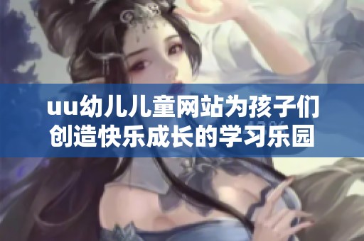 uu幼儿儿童网站为孩子们创造快乐成长的学习乐园