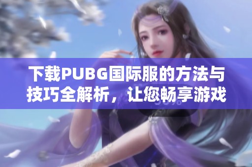 下载PUBG国际服的方法与技巧全解析，让您畅享游戏乐趣