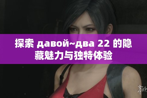 探索 давой~два 22 的隐藏魅力与独特体验